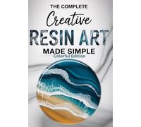 The Complete Creative Resin Art Made Simple: A Beginner to Advanced DIY Guide to Mastering Epoxy Resin Art and Pouring Techniques - Easy Projects with Clear Steps and Expert Advice