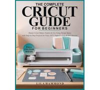 THE COMPLETE CRICUT GUIDE FOR BEGINNERS: Master Cricut Maker, Explore & Joy Using Design Space with Step-by-Step Projects for Vinyl, HTV, Paper Crafting & DIY Success