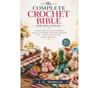 The Complete Crochet Bible for Beginners: A Complete Beginner's Guide to Easy Stitches, Amigurumi, Cozy Blankets, Baby Projects & Handmade Gifts - 50+ Projects from First Stitch to Finished Item