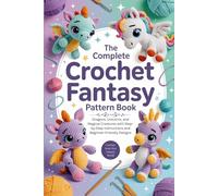 The Complete Crochet Fantasy Pattern Book: Dragons, Unicorns, and Magical Creatures with Step-by-Step Instructions and Beginner-Friendly Designs
