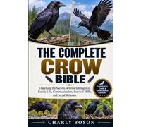 THE COMPLETE CROW BIBLE: Unlocking the Secrets of Crow Intelligence, Family Life, Communication, Survival Skills, and Social Behavior