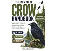The Complete Crow Handbook: A Beginner's Guide to Feeding, Befriending, Understanding, and Observing Wild Crows - With Observation Logs, Behavior Trackers, and Seasonal Activity Planners