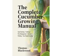 The Complete Cucumber Growing Manual: Seed Starting, Trellising Systems, Pest Management, Disease Prevention, Harvest Techniques, Pickling & Preservation, and Year-Round Production