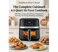 The Complete Cuisinart 4.5-Quart Air Fryer Cookbook: 200 Fast, Crispy, and Delicious Recipes for Everyday Air Frying, Roasting, and Baking