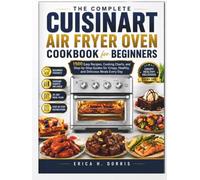 The Complete Cuisinart Air Fryer Oven Cookbook for Beginners: 1500 Easy Recipes, Cooking Charts, and Step-by-Step Guides for Crispy, Healthy, and Delicious Meals Every Day