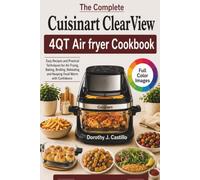 The Complete Cuisinart ClearView 4QT Air fryer Cookbook: Easy Recipes and Practical Techniques for Air Frying, Baking, Broiling, Reheating and Keeping Food Warm with Confidence.