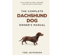 The Complete Dachshund Dog Owner's Manual: A DIY Guide to Care, Training, and Life With Your Doxie