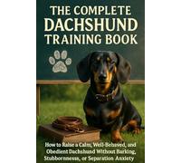 The Complete Dachshund Training Book: How to Raise a Calm, Well-Behaved, and Obedient Dachshund Without Barking, Stubbornness, or Separation Anxiety