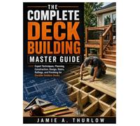 The Complete Deck Building Master Guide: Expert Techniques, Planning, Construction, Design, Stairs, Railings, and Finishing for Durable Outdoor Decks