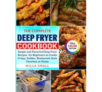 The Complete Deep Fryer Cookbook: Simple and Flavorful Deep Fryer Recipes for Beginners to Create Crispy, Golden, Restaurant-Style Favorites at Home
