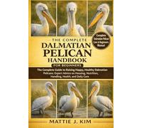 THE COMPLETE DELMATIAN PELICAN HANDBOOK FOR BEGINNERS: The Complete Guide to Raising Happy, Health Dalmatian Pelican: Expert Advice on Housing, Nutrition, Handling, Health, and Daily Care