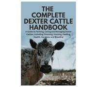 The Complete Dexter Cattle Handbook: A Guide to Farming, Caring and Managing Dexter Cattles, Including Choosing, Housing, Feeding, Health, Vaccines, and Breeding