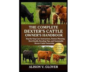 THE COMPLETE DEXTER’S CATTLE OWNER’S HANDBOOK: Step-by-Step Care Instructions, Pasture Planning, Herd Health, Breeding Tips, and Sustainable Dexter Cattle Ownership