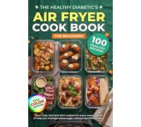 The Complete Diabetic Air Fryer Cookbook for Beginners: 100+ Healthy, Low-Carb Recipes to Manage Blood Sugar Without Sacrificing Flavor: Crispy, ... Poultry, Vegetables & Vegetarian Dishes