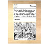 The Complete Distiller: Containing, I. The Method Of Performing The Various Processes Of Distillation, ... Iii. The Method Of Making All The C