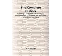 The Complete Distiller; Containing, I. The Method Of Performing The Various Processes Of Distillation, With Descriptions Of The Several Instruments: ... And Flavour Of French Brandies. Ii. The ...