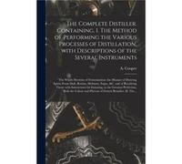 The Complete Distiller. Containing I. The Method of Performing the Various Processes of Distillation With Descriptions of the Several Instruments the Whol Creative Media Partners LLCCreative Media Par