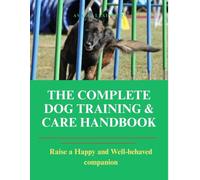 The Complete Dog Training and Care Handbook: Raise a Happy and Well-behaved companion