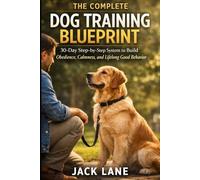 THE COMPLETE DOG TRAINING BLUEPRINT: 30-Day Step-by-Step System to Build Obedience, Calmness, and Lifelong Good Behavior