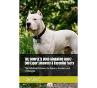 THE COMPLETE DOGO ARGENTINO GUIDE: 500 Expert Answers & Essential Facts: The Definitive Reference for Owners, Breeders, and Enthusiasts