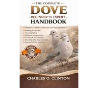 THE COMPLETE DOVE BEGINNER TO EXPERT HANDBOOK: A Detailed Guide to Dove Care and Management - Feeding Schedules, Housing Setup, Behavior ... Essentials, Species Profiles, and More.