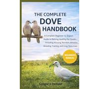 THE COMPLETE DOVE HANDBOOK: A Practical Guide to Raising Healthy Pet Doves: Housing, Nutrition, Behavior, Breeding, Training, and Long-Term Care for Beginners and Experts