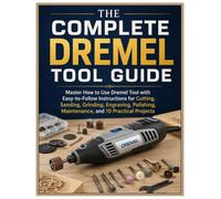 The Complete Dremel Tool Guide: Master How to Use Dremel Tool with Easy-to-Follow Instructions for Cutting, Sanding, Grinding, Engraving, Polishing, Maintenance, and 10 Practical Projects