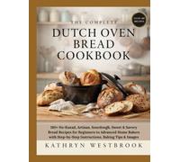 THE COMPLETE DUTCH OVEN BREAD COOKBOOK: 180+ No-Knead, Artisan, Sourdough, Sweet & Savory Bread Recipes for Beginners to Advanced Home Bakers with Step-by-Step Instructions, Baking Tips & Images