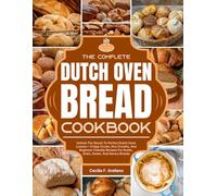 The Complete Dutch Oven Bread Cookbook: Unlock The Secret To Perfect Dutch Oven Loaves-Crispy Crusts, Airy Crumbs, And Beginner-Friendly Recipes For Rustic, Grain, Sweet, And Savory Breads