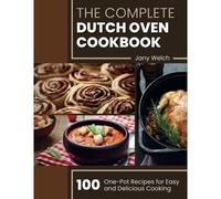 The Complete Dutch Oven Cookbook: 100 One-Pot Recipes For Easy And Delicious Cooking