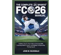 THE COMPLETE EA SPORTS FC 26 MANUAL: Definitive Step-by-Step Guide to Mastering Skills, Unlocking Hidden Features, and Building Championship-Winning Squads