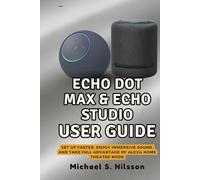 THE COMPLETE ECHO DOT MAX & ECHO STUDIO USER GUIDE: Set Up Faster, Enjoy Immersive Sound, and Take Full Advantage of Alexa Home Theater Mode