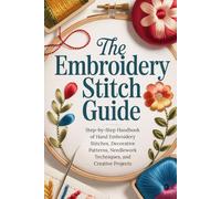 The Complete Embroidery Stitch Guide: Step-by-Step Handbook of Hand Embroidery Stitches, Decorative Patterns, Needlework Techniques, and Creative Projects