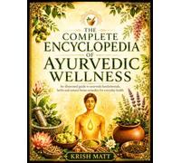 The Complete Encyclopedia of Ayurvedic Wellness: An Illustrated Guide to Ayurveda Fundamentals, Herbs and Natural Home Remedies for Everyday Health