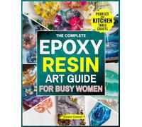The Complete Epoxy Resin Art Guide for Busy Women: A No Stress,Step-by-Step Guide to Creating Stunning Resin Jewerly,Décor&Gift Right from Kitchen Table Without Braking the Bank