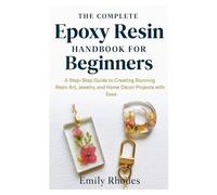 The Complete Epoxy Resin Handbook for Beginners: A Step-by-Step Guide to Creating Stunning Resin Art, Jewelry, and Home Décor Projects with Ease