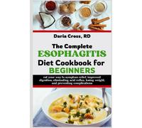 The Complete Esophagitis Diet Cookbook For Beginners: Eat Your Way To Symptom Relief, Improved Digestion, Eliminating Acid Reflux, Losing Weight, And Preventing Complications
