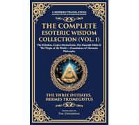 The Complete Esoteric Wisdom Collection (Vol. 1): The Kybalion, Corpus Hermeticum, The Emerald Tablet & The Virgin of the World - Foundations of Hermetic Philosophy (Deluxe Hardbound Edition)