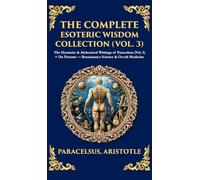 The Complete Esoteric Wisdom Collection (Vol. 3): The Hermetic & Alchemical Writings of Paracelsus + On Dreams - Renaissance Science & Occult Medicine (Deluxe Hardbound Edition)