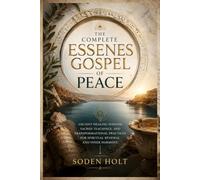 The Complete Essenes Gospel of Peace: Ancient Healing Wisdom, Sacred Teachings, and Transformational Practices for Spiritual Renewal and Inner Harmony