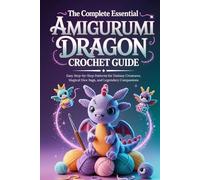 The Complete Essential Amigurumi Dragon Crochet Guide: Easy Step-by-Step Patterns for Fantasy Creatures, Magical Dice Bags, and Legendary Companions