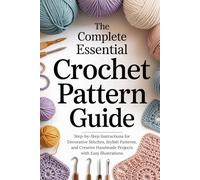 The Complete Essential Crochet Pattern Guide: Step-by-Step Instructions for Decorative Stitches, Stylish Patterns, and Creative Handmade Projects with Easy Illustrations