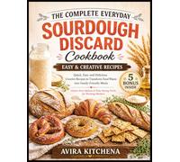 The Complete Everyday Sourdough Discard Cookbook: Quick, Easy and Delicious Creative Recipes to Transform Food Waste into Family-Friendly Meals