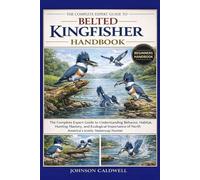 THE COMPLETE EXPERT GUIDE TO BELTED KINGFISHER HANDBOOK: The Complete Expert Guide to Understanding Behavior, Habitat, Hunting Mastery, and Ecological ... of North America’s Iconic Waterway Hunter