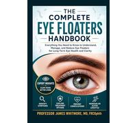 THE COMPLETE EYE FLOATERS HANDBOOK: Expert Advice for Identifying Symptoms, Exploring Treatment Options, Preventing Complications, and Maintaining an Active Lifestyle