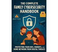 The Complete Family Cybersecurity Handbook: Protecting Your Kids, Parents, and Home Network from Digital Threats