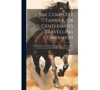 The Complete Farrier, Or Gentleman's Travelling Companion: Comprising A General Description Of The ... Horse, With A Concise Account Of His Diseases,