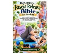 The Complete Fascia Release Bible For Seniors: Learn Practical Fascia Release Techniques, Gentle Stretching Exercises, and Easy Daily Routines for Better Mobility