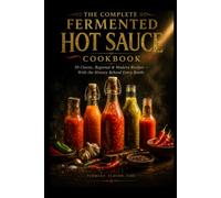 THE COMPLETE FERMENTED HOT SAUCE COOKBOOK 50 Classic, Regional & Modern Recipes - With the History Behind Every Bottle