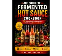 THE COMPLETE FERMENTED HOT SAUCE COOKBOOK 50 Classic, Regional & Modern Recipes - With the History Behind Every Bottle
